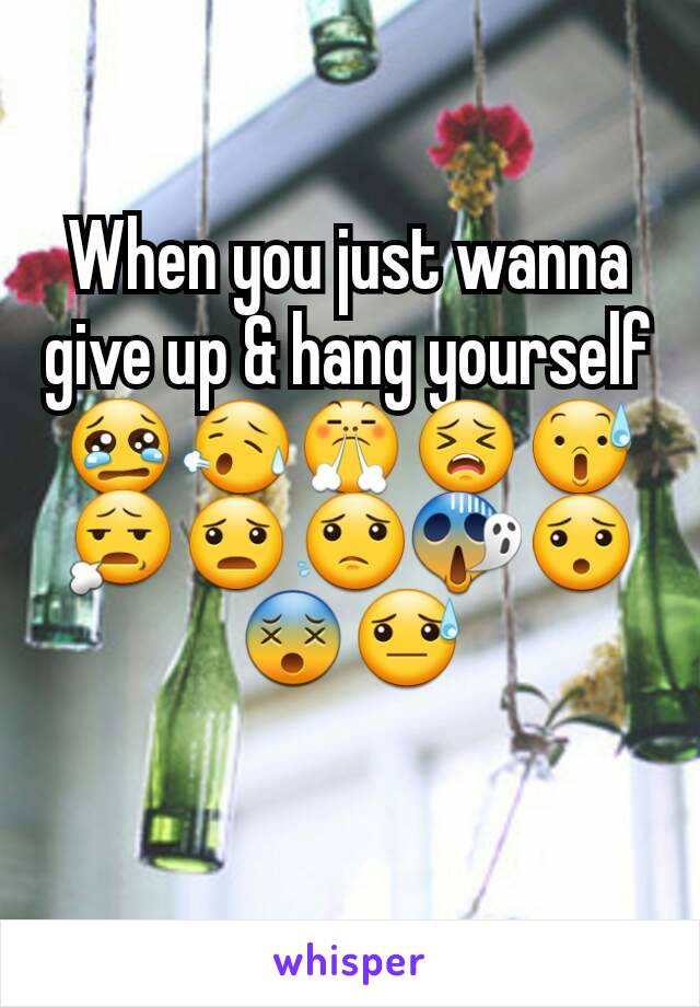 When you just wanna give up & hang yourself 😢😥😤😣😰😧😦😟😱😯😵😓