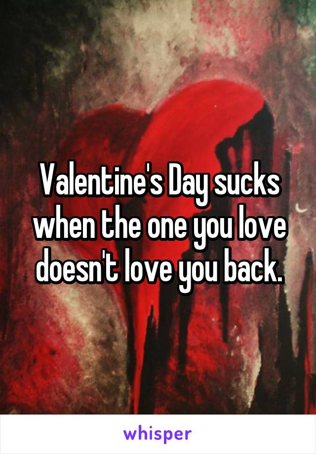 Valentine's Day sucks when the one you love doesn't love you back.