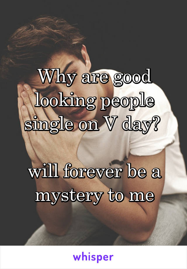 Why are good looking people single on V day? 

will forever be a mystery to me