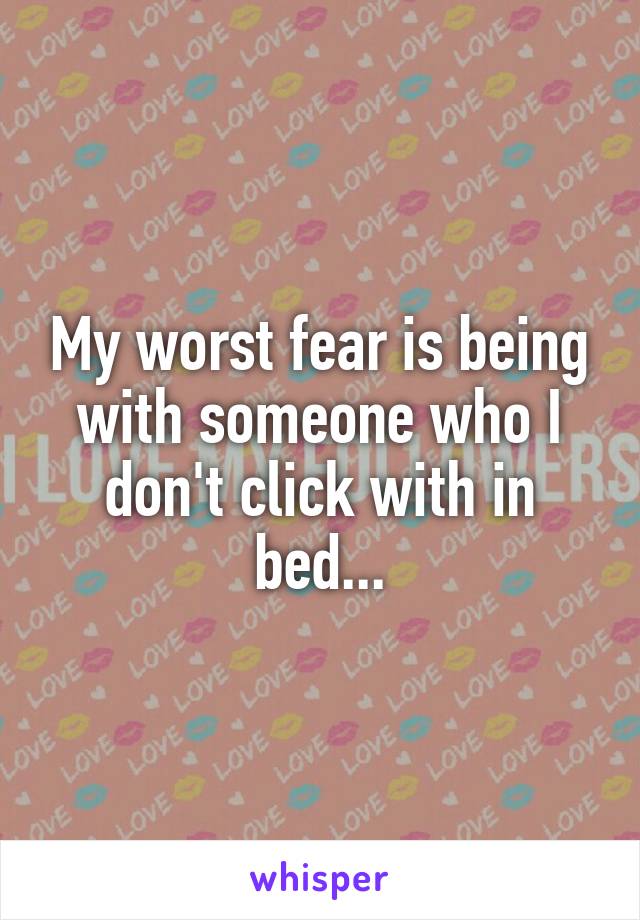 My worst fear is being with someone who I don't click with in bed...