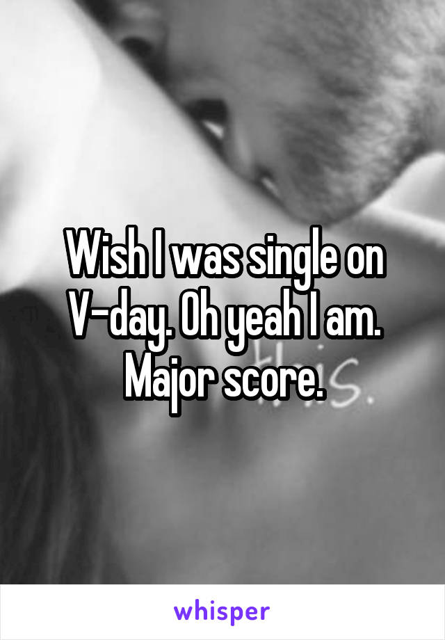 Wish I was single on V-day. Oh yeah I am. Major score.