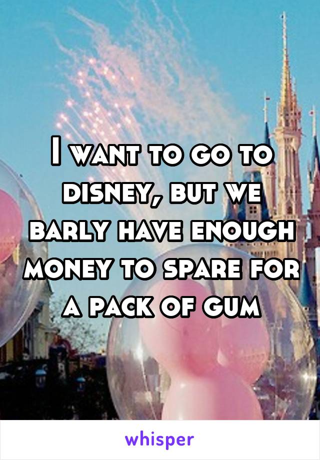 I want to go to disney, but we barly have enough money to spare for a pack of gum