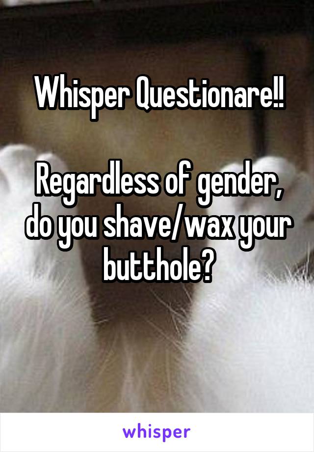 Whisper Questionare!!

Regardless of gender, do you shave/wax your butthole?


