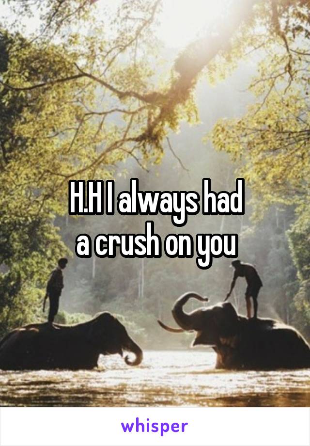 H.H I always had
 a crush on you 