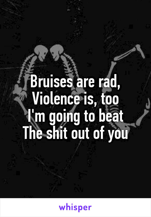 Bruises are rad, Violence is, too
I'm going to beat
The shit out of you