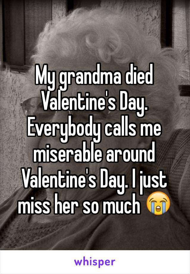 My grandma died Valentine's Day. Everybody calls me miserable around Valentine's Day. I just miss her so much 😭 