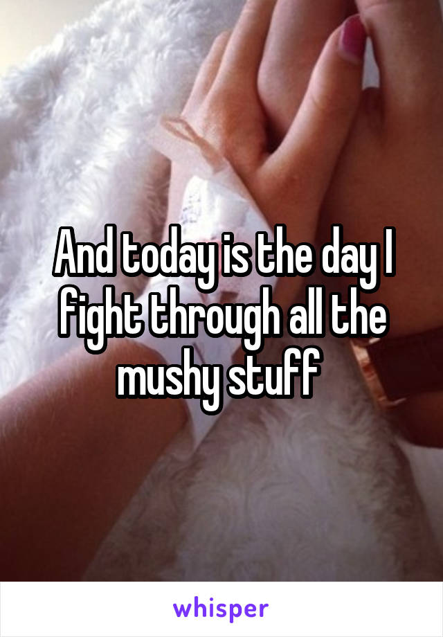 And today is the day I fight through all the mushy stuff 