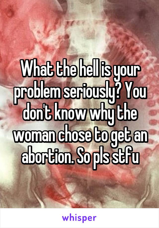 What the hell is your problem seriously? You don't know why the woman chose to get an abortion. So pls stfu