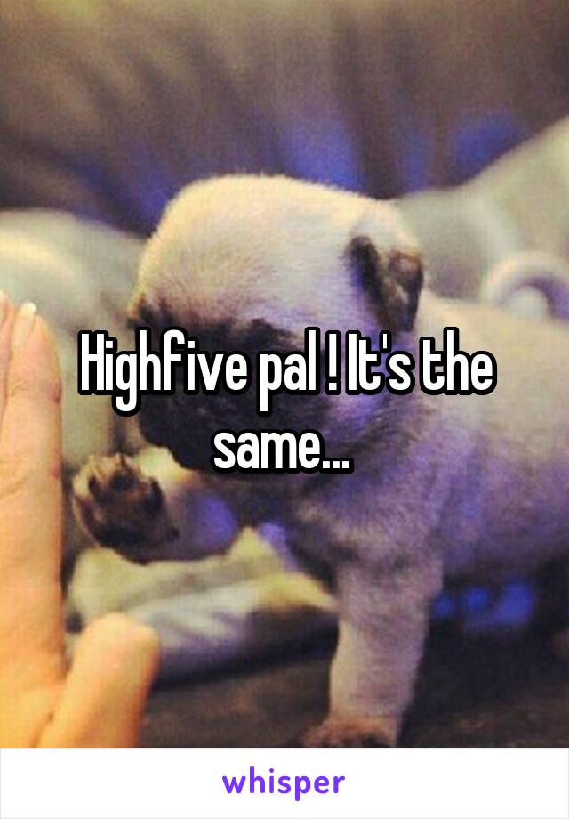 Highfive pal ! It's the same... 