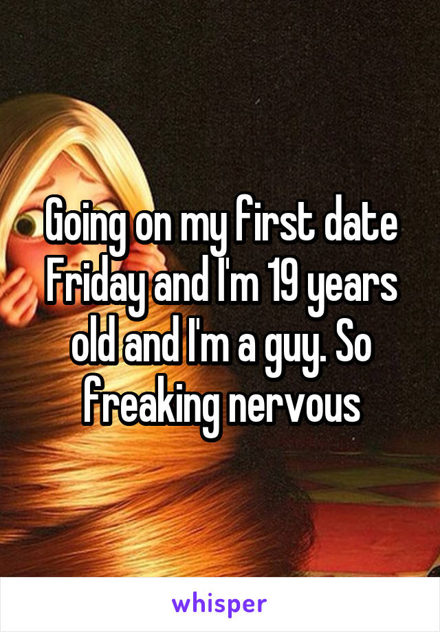 Going on my first date Friday and I'm 19 years old and I'm a guy. So freaking nervous