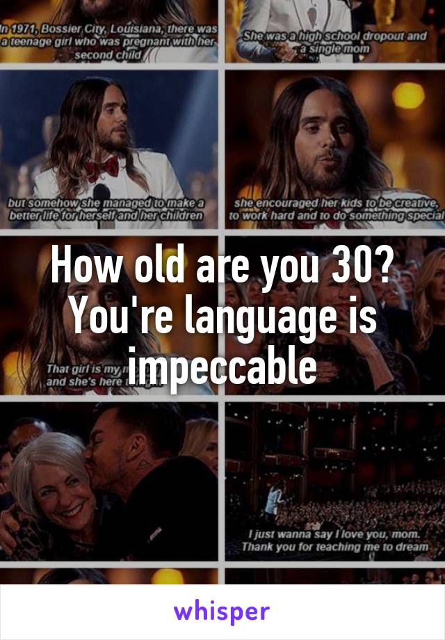 How old are you 30? You're language is impeccable