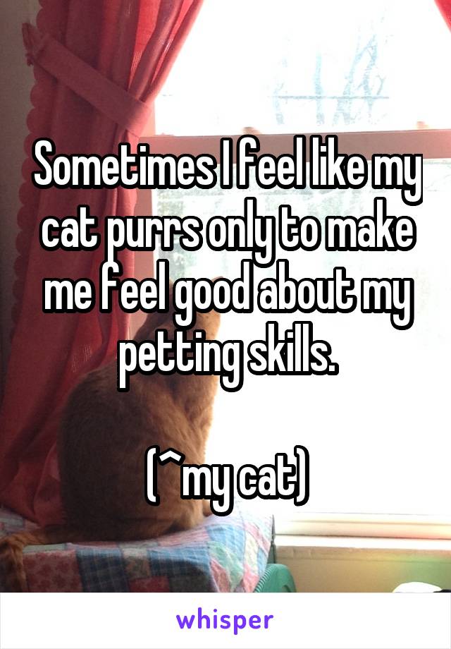 Sometimes I feel like my cat purrs only to make me feel good about my petting skills.

(^my cat)