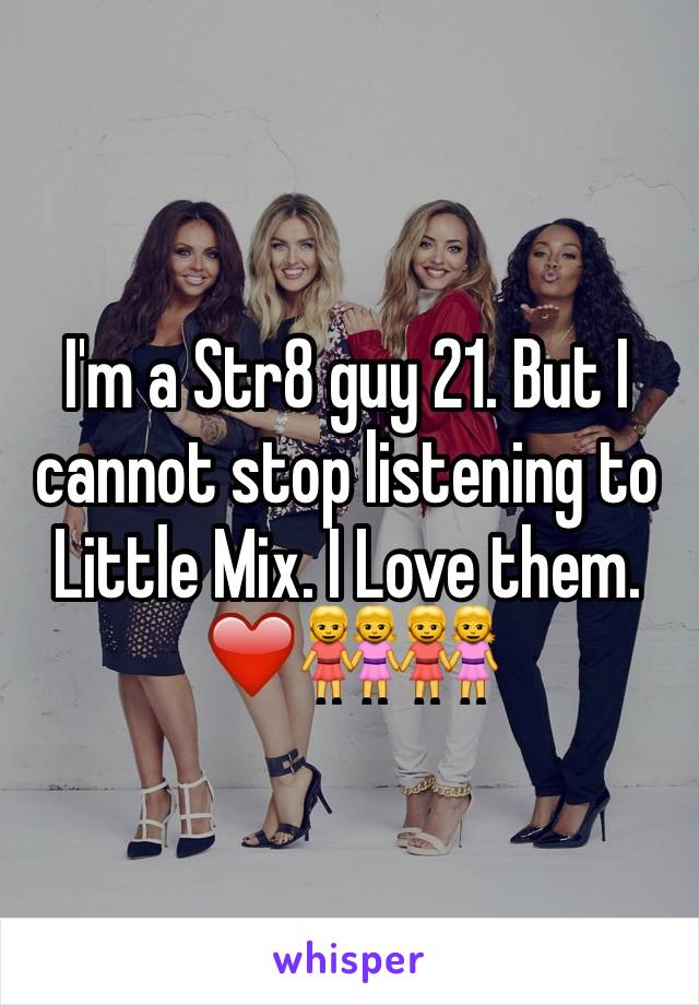 I'm a Str8 guy 21. But I cannot stop listening to Little Mix. I Love them. ❤️👭👭