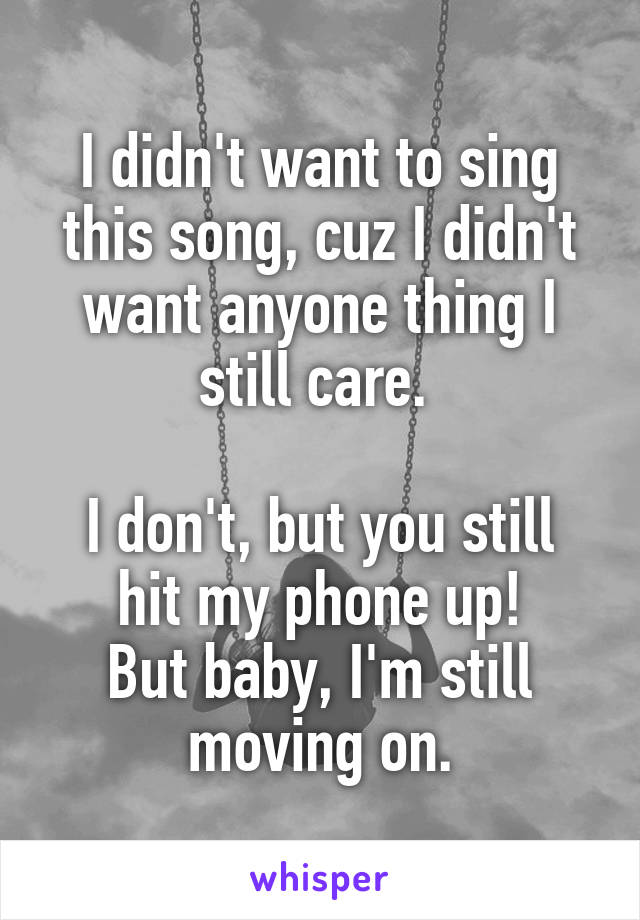 I didn't want to sing this song, cuz I didn't want anyone thing I still care. 

I don't, but you still hit my phone up!
But baby, I'm still moving on.