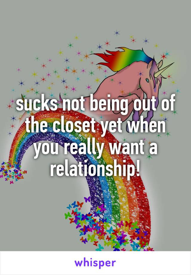 sucks not being out of the closet yet when you really want a relationship!