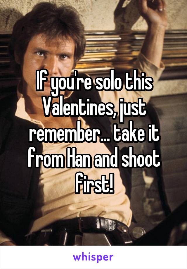 If you're solo this Valentines, just remember... take it from Han and shoot first!