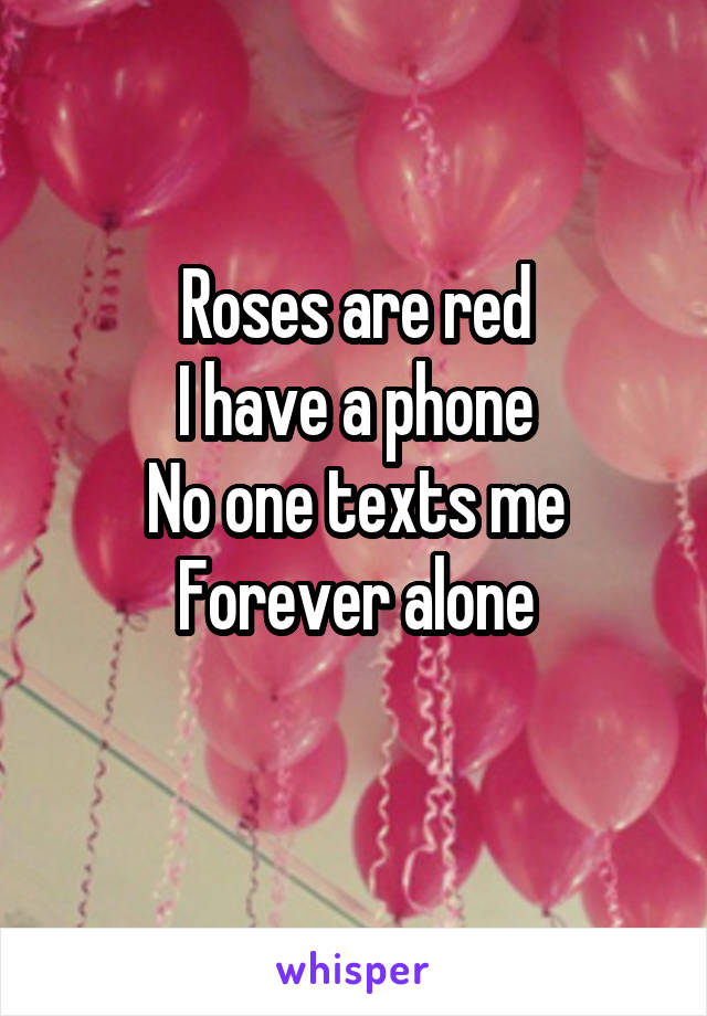 Roses are red
I have a phone
No one texts me
Forever alone

