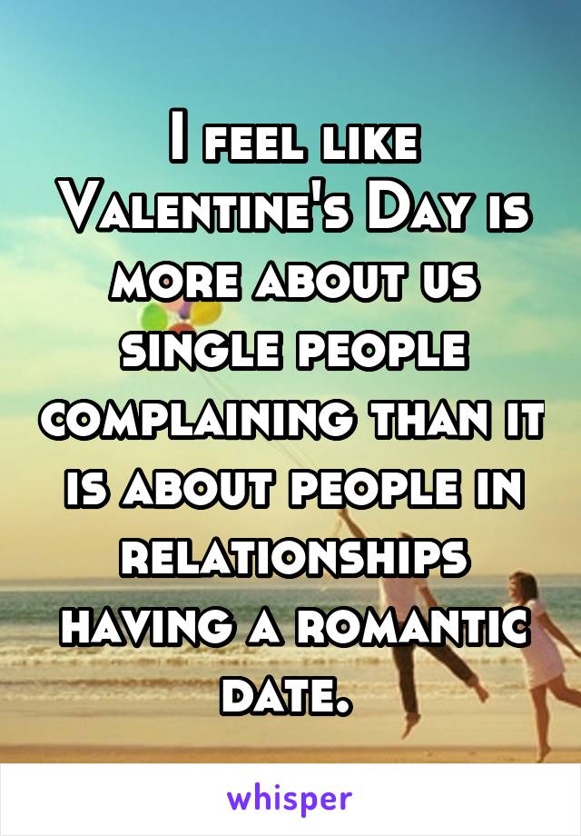I feel like Valentine's Day is more about us single people complaining than it is about people in relationships having a romantic date. 