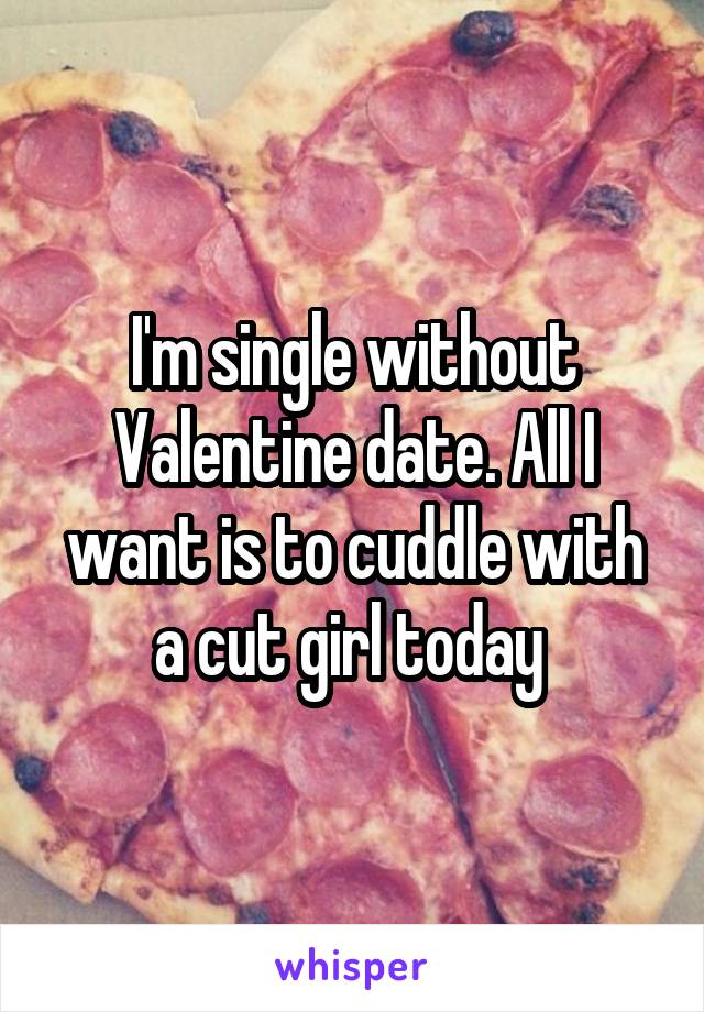 I'm single without Valentine date. All I want is to cuddle with a cut girl today 