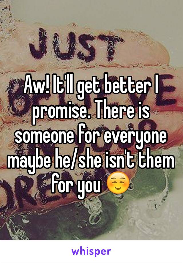 Aw! It'll get better I promise. There is someone for everyone maybe he/she isn't them for you ☺️ 