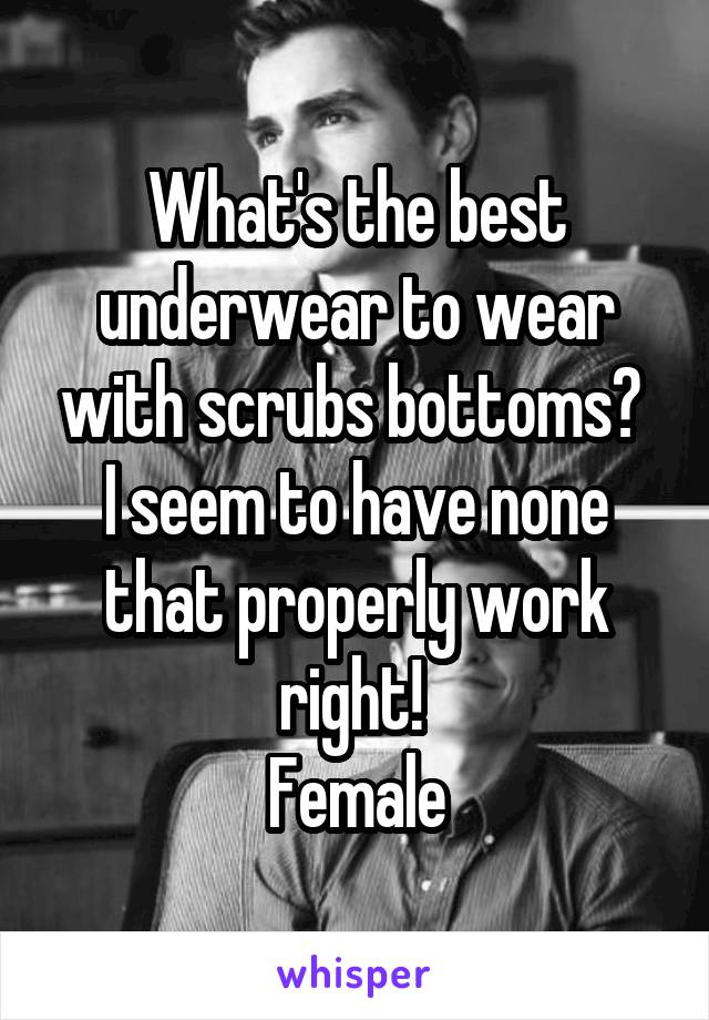 What's the best underwear to wear with scrubs bottoms? 
I seem to have none that properly work right! 
Female