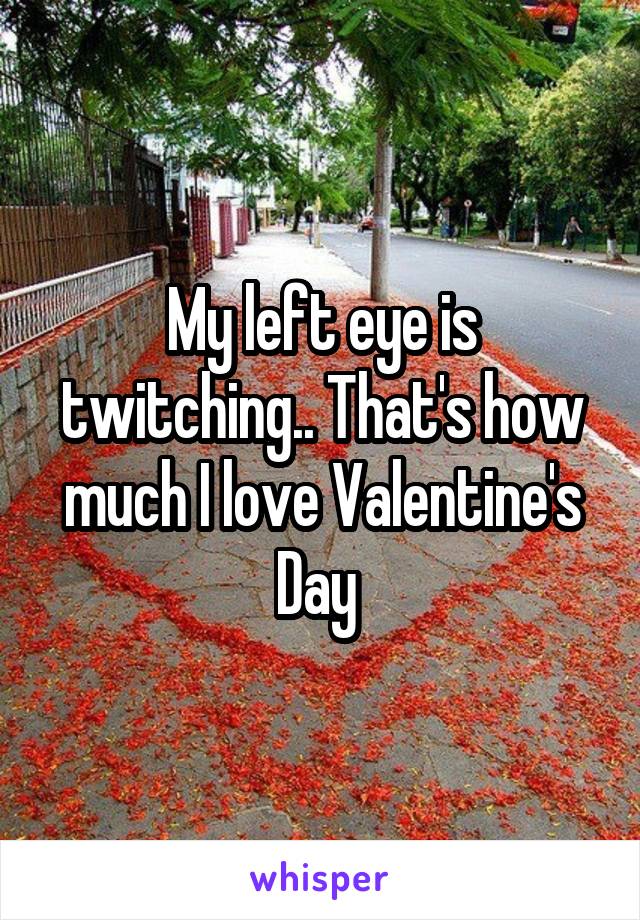 My left eye is twitching.. That's how much I love Valentine's Day 