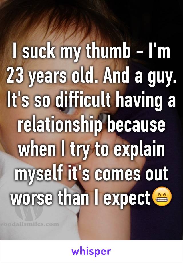 I suck my thumb - I'm 23 years old. And a guy. It's so difficult having a relationship because when I try to explain myself it's comes out worse than I expect😁