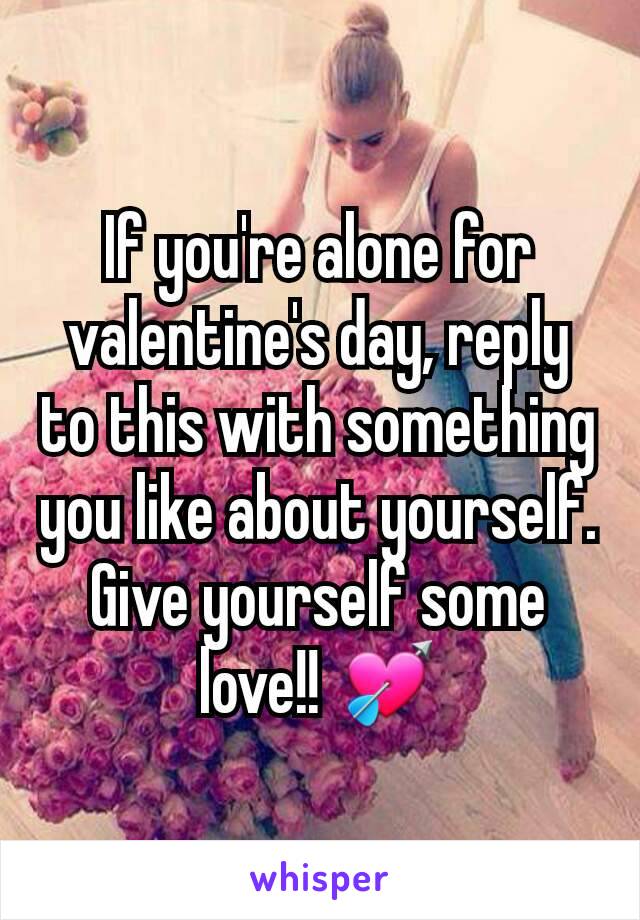 If you're alone for valentine's day, reply to this with something you like about yourself. Give yourself some love!! 💘