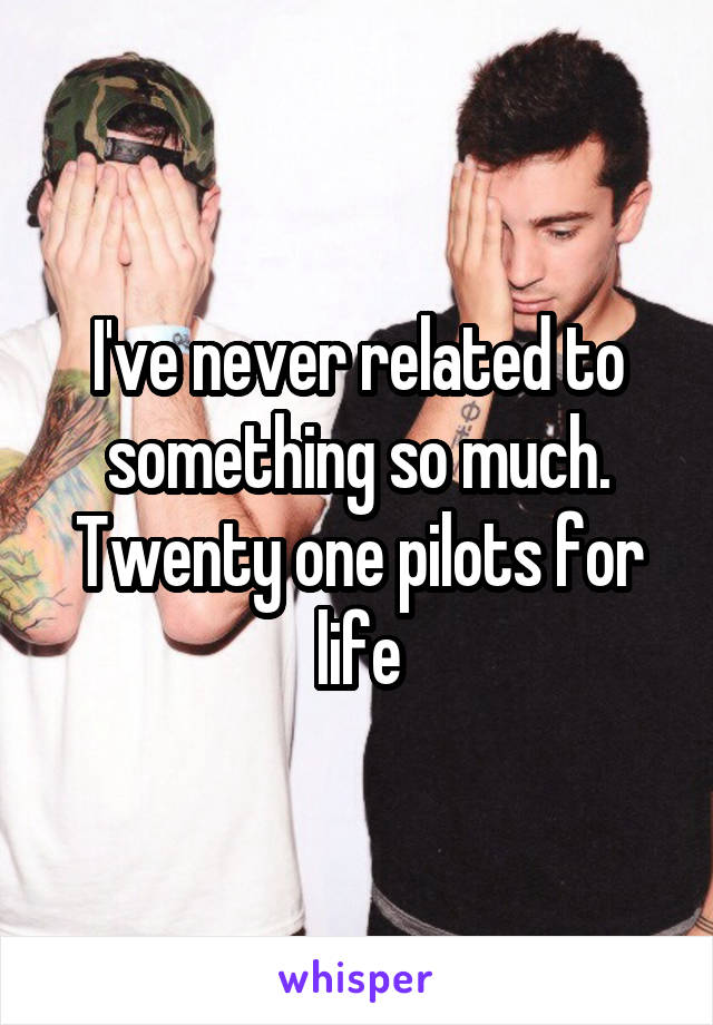 I've never related to something so much. Twenty one pilots for life