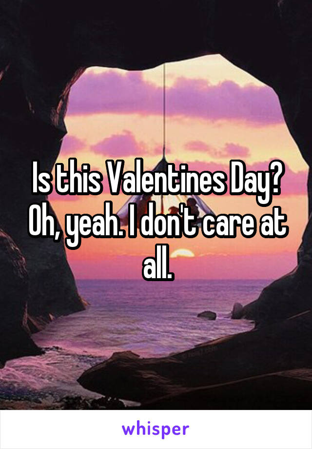 Is this Valentines Day? Oh, yeah. I don't care at all.