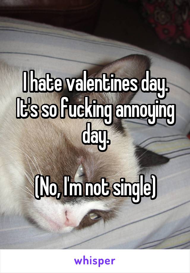 I hate valentines day.
It's so fucking annoying day.

(No, I'm not single)