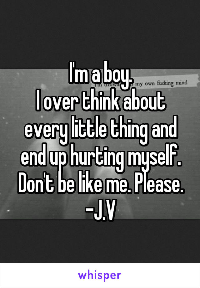 I'm a boy.
I over think about every little thing and end up hurting myself.
Don't be like me. Please.
-J.V