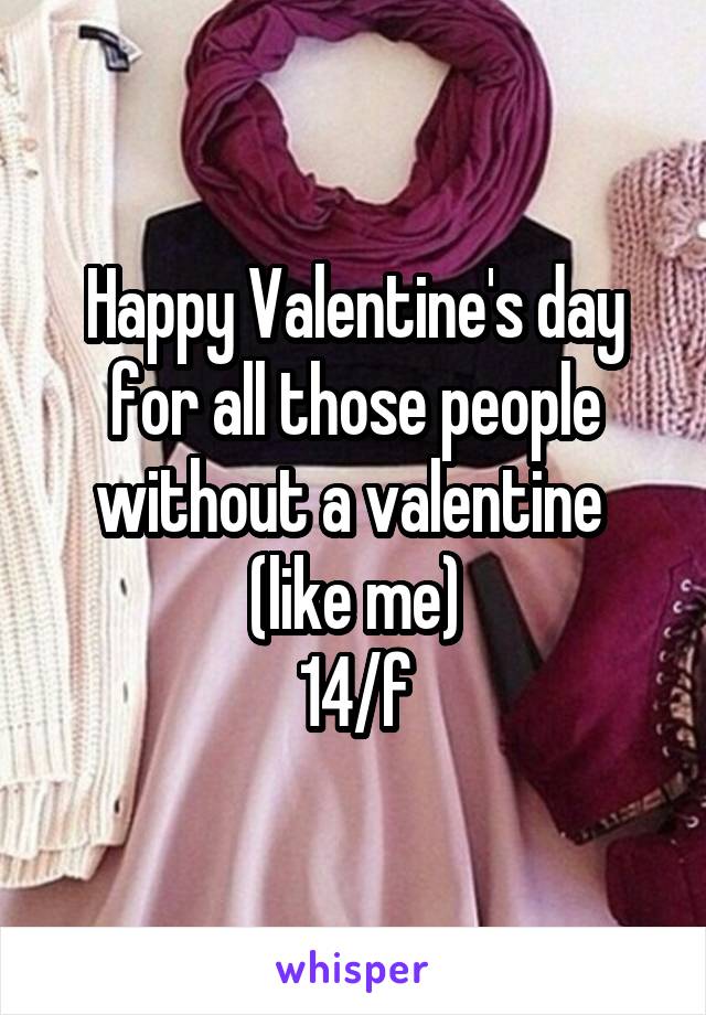 Happy Valentine's day for all those people without a valentine  (like me)
14/f