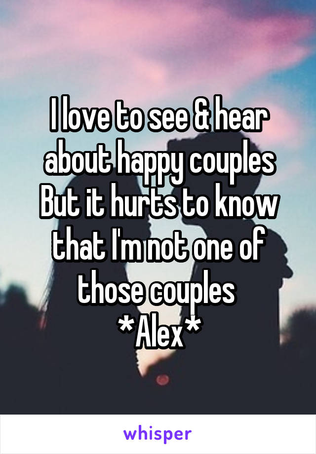 I love to see & hear about happy couples
But it hurts to know that I'm not one of those couples 
*Alex*