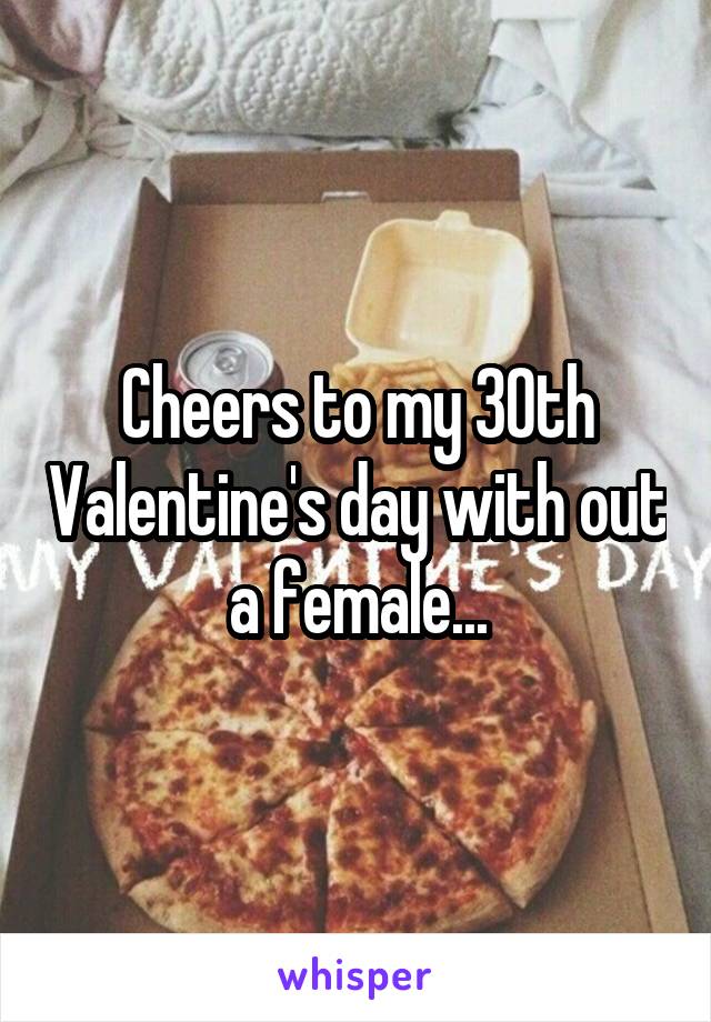 Cheers to my 30th Valentine's day with out a female...