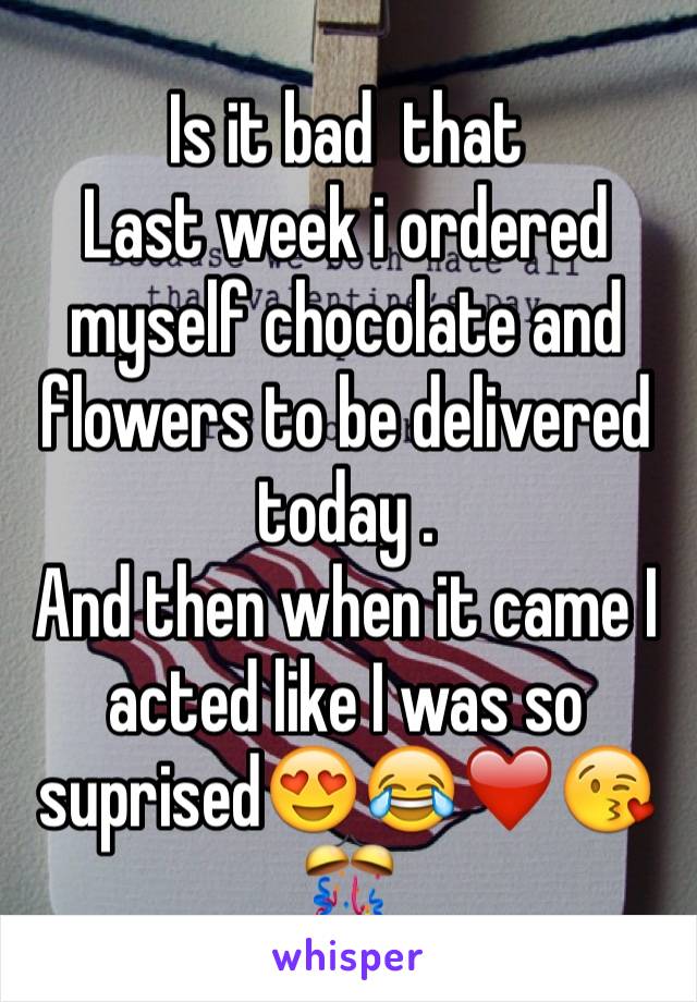 Is it bad  that 
Last week i ordered myself chocolate and flowers to be delivered today .
And then when it came I acted like I was so suprised😍😂❤️😘🎊
