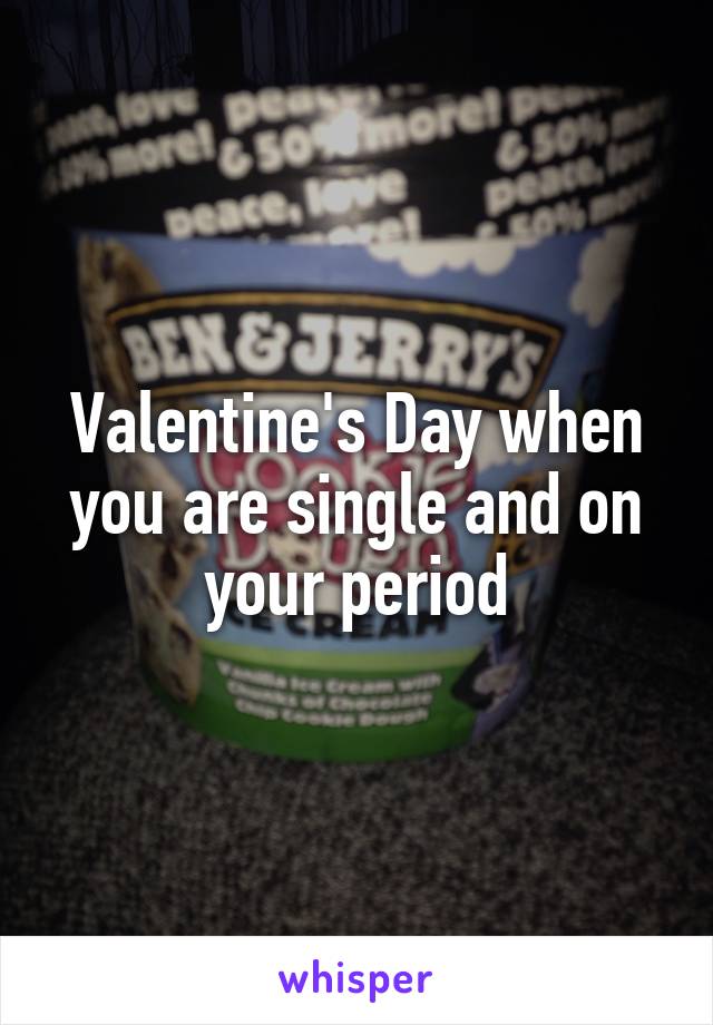 Valentine's Day when you are single and on your period
