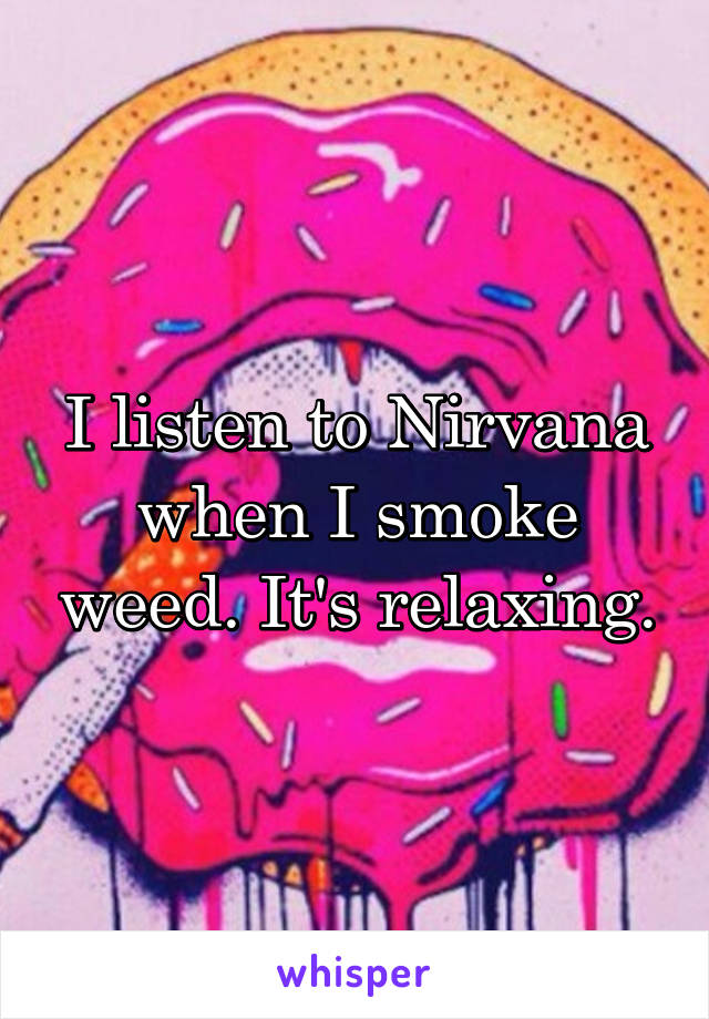 I listen to Nirvana when I smoke weed. It's relaxing.