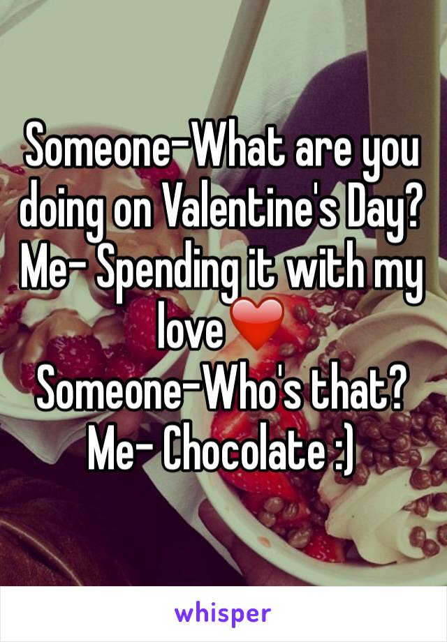 Someone-What are you doing on Valentine's Day?
Me- Spending it with my love❤️
Someone-Who's that?
Me- Chocolate :)
