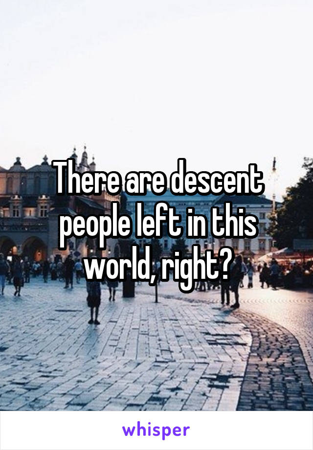 There are descent people left in this world, right?