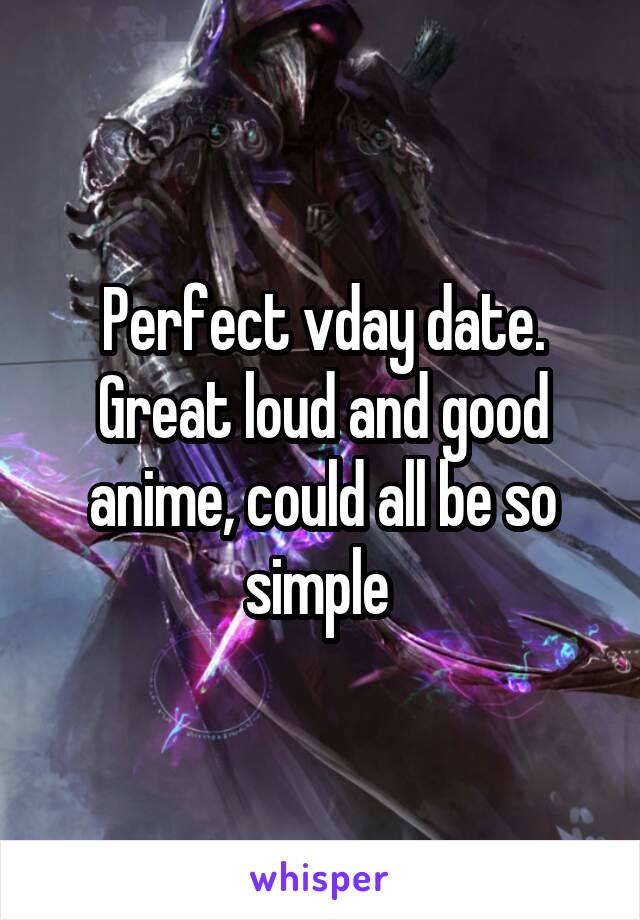 Perfect vday date. Great loud and good anime, could all be so simple 