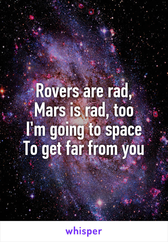 Rovers are rad,
Mars is rad, too
I'm going to space
To get far from you
