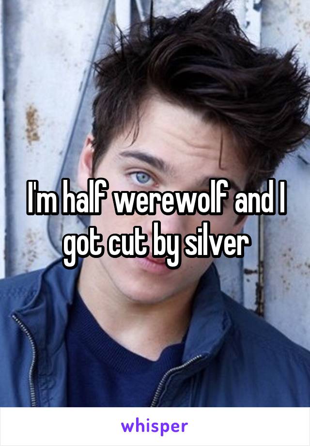 I'm half werewolf and I got cut by silver