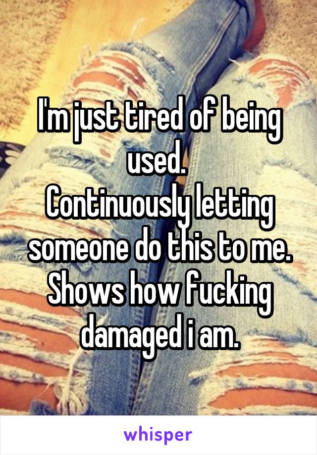 I'm just tired of being used. 
Continuously letting someone do this to me.
Shows how fucking damaged i am.