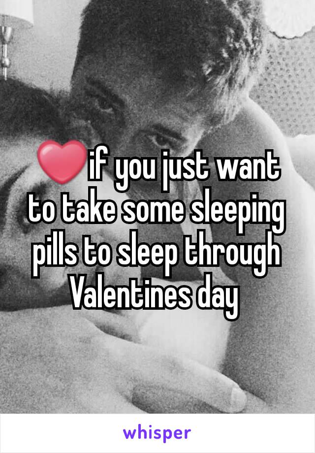 ❤if you just want to take some sleeping pills to sleep through Valentines day 