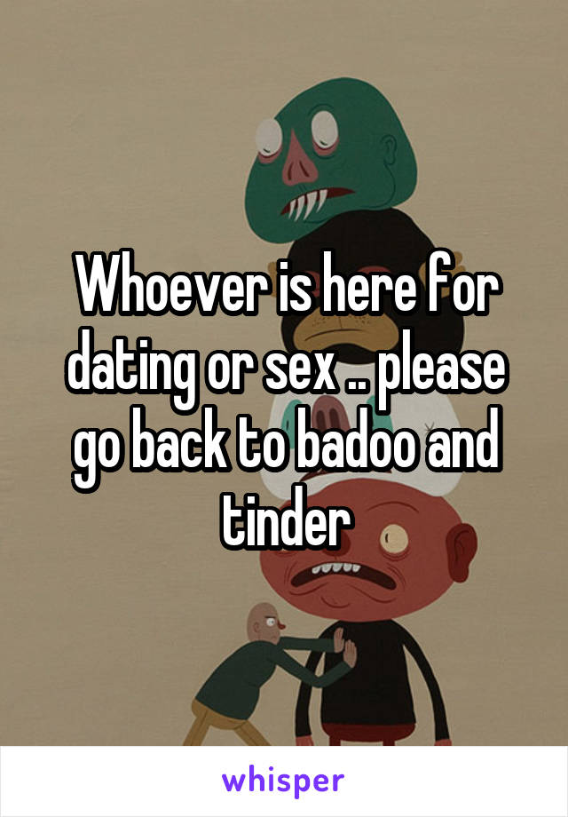 Whoever is here for dating or sex .. please go back to badoo and tinder