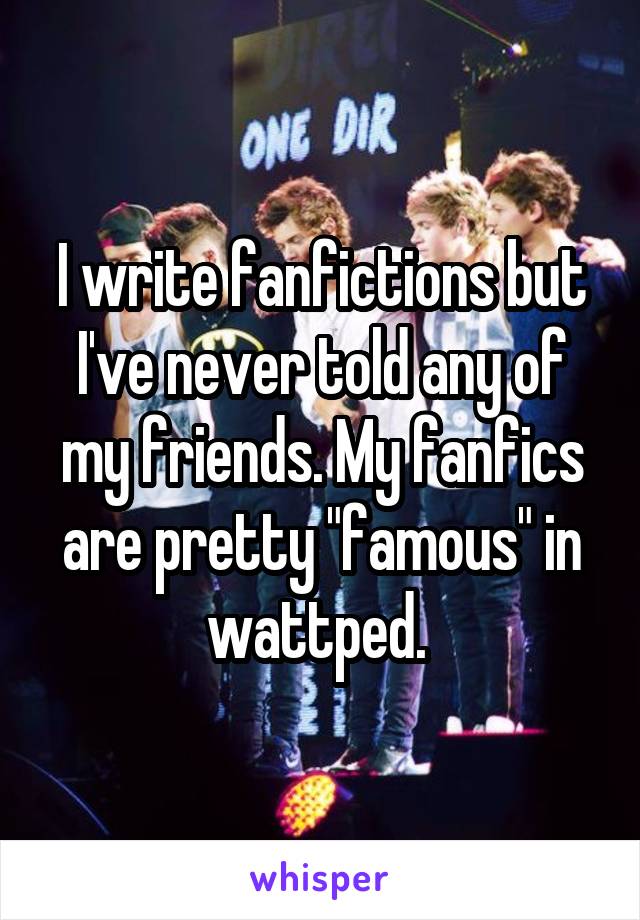 I write fanfictions but I've never told any of my friends. My fanfics are pretty "famous" in wattped. 
