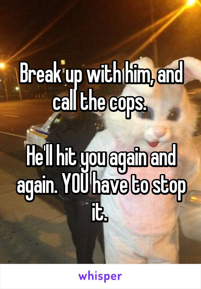Break up with him, and call the cops. 

He'll hit you again and again. YOU have to stop it. 