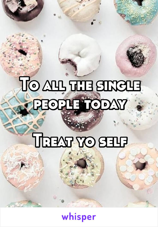 To all the single people today

Treat yo self