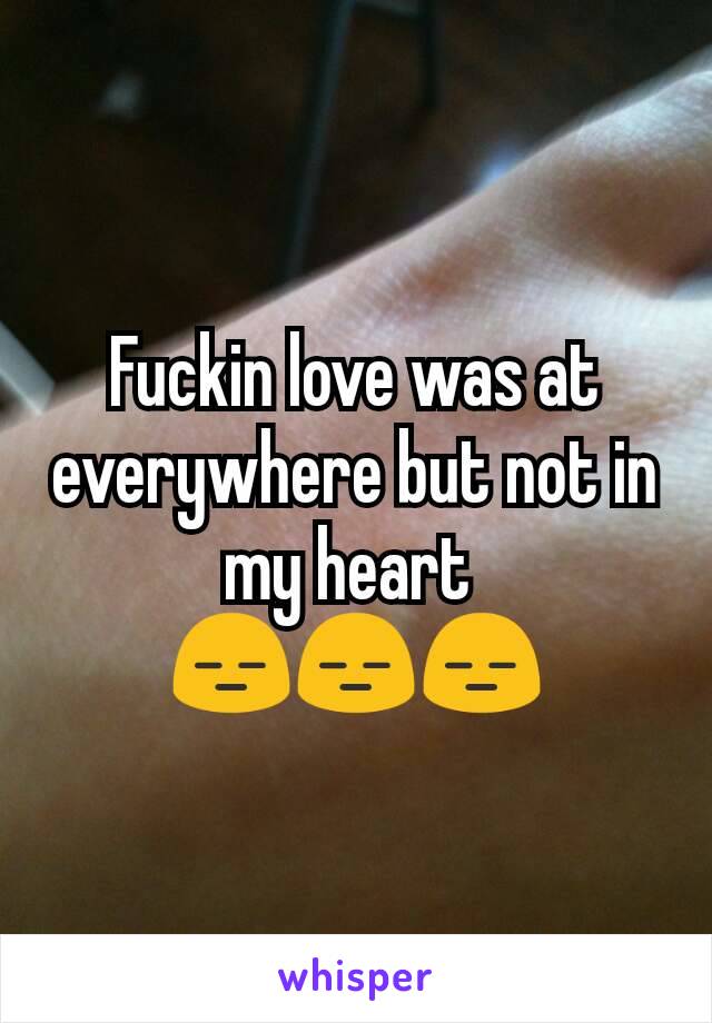 Fuckin love was at everywhere but not in my heart 
😑😑😑